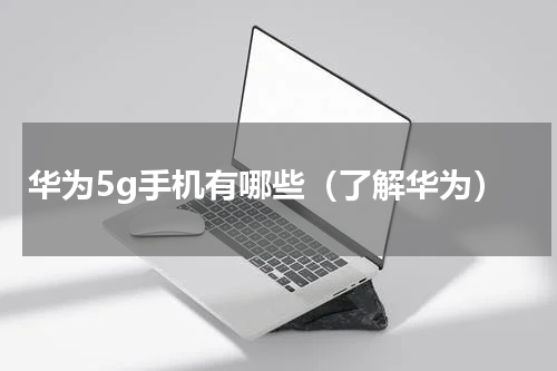 华为5g手机有哪些（了解华为）