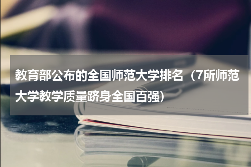 教育部公布的全国师范大学排名（7所师范大学教学质量跻身全国百强）