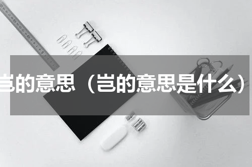 岂的意思（岂的意思是什么）