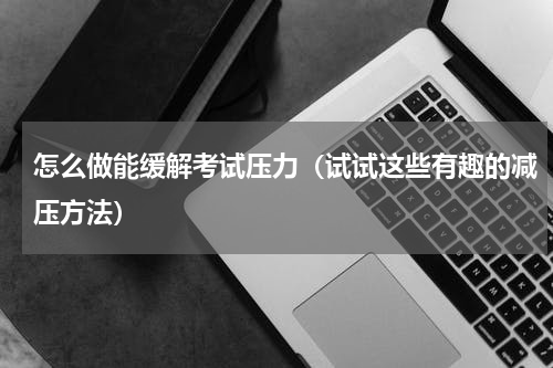 怎么做能缓解考试压力（试试这些有趣的减压方法）