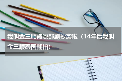 我叫金三顺被哪部剧抄袭啦（14年后我叫金三顺泰国翻拍）