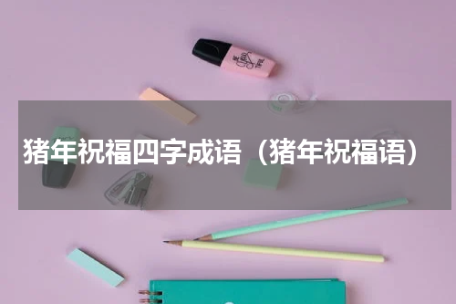 猪年祝福四字成语（猪年祝福语）