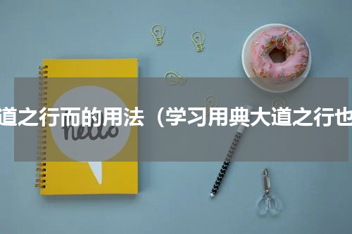 大道之行而的用法（学习用典大道之行也）