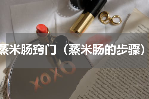 蒸米肠窍门（蒸米肠的步骤）