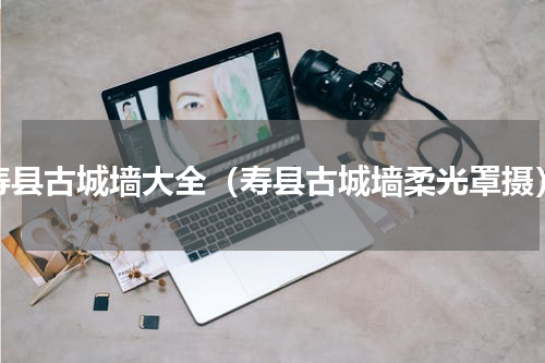 寿县古城墙大全（寿县古城墙柔光罩摄）