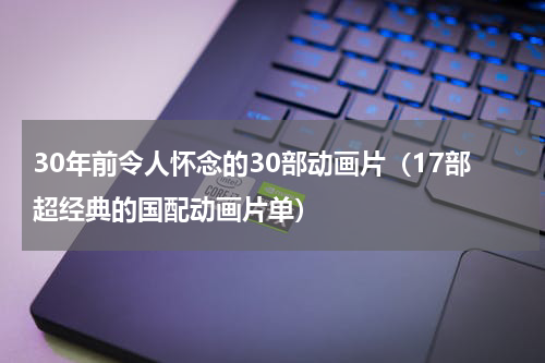 30年前令人怀念的30部动画片（17部超经典的国配动画片单）