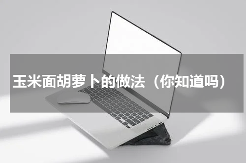 玉米面胡萝卜的做法（你知道吗）