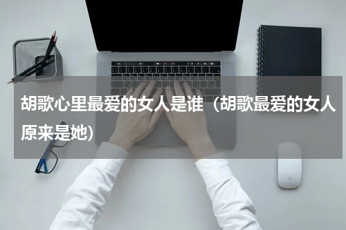胡歌心里最爱的女人是谁（胡歌最爱的女人原来是她）