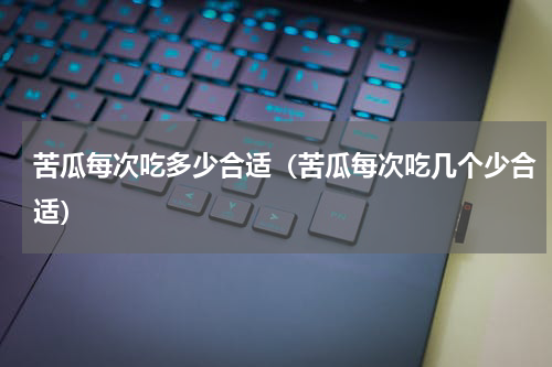 苦瓜每次吃多少合适（苦瓜每次吃几个少合适）