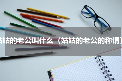 姑姑的老公叫什么（姑姑的老公的称谓）