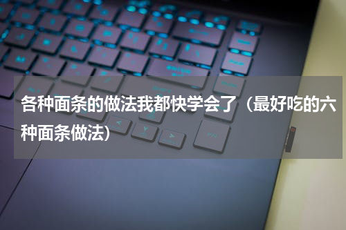 各种面条的做法我都快学会了（最好吃的六种面条做法）