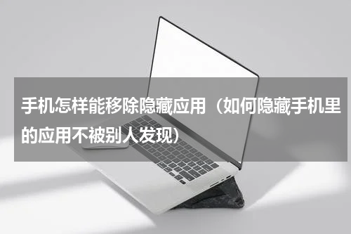手机怎样能移除隐藏应用（如何隐藏手机里的应用不被别人发现）
