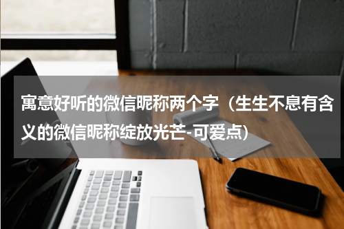 寓意好听的微信昵称两个字（生生不息有含义的微信昵称绽放光芒-可爱点）