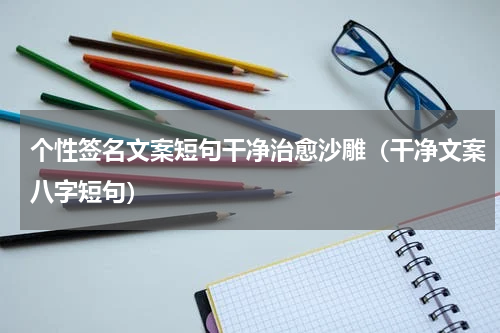 个性签名文案短句干净治愈沙雕（干净文案八字短句）