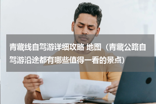 青藏线自驾游详细攻略 地图（青藏公路自驾游沿途都有哪些值得一看的景点）