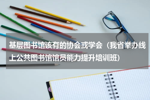 基层图书馆该有的协会或学会（我省举办线上公共图书馆馆员能力提升培训班）