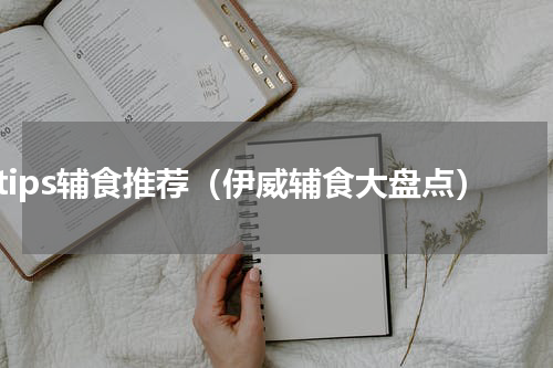 tips辅食推荐（伊威辅食大盘点）