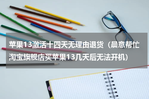 苹果13激活十四天无理由退货（晨意帮忙淘宝旗舰店买苹果13几天后无法开机）