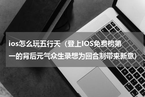 ios怎么玩五行天（登上IOS免费榜第一的背后元气众生录想为回合制带来新意）