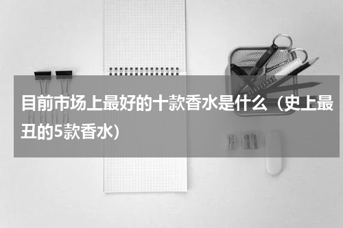 目前市场上最好的十款香水是什么（史上最丑的5款香水）