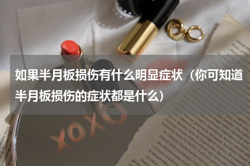如果半月板损伤有什么明显症状（你可知道半月板损伤的症状都是什么）