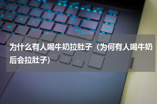 为什么有人喝牛奶拉肚子（为何有人喝牛奶后会拉肚子）