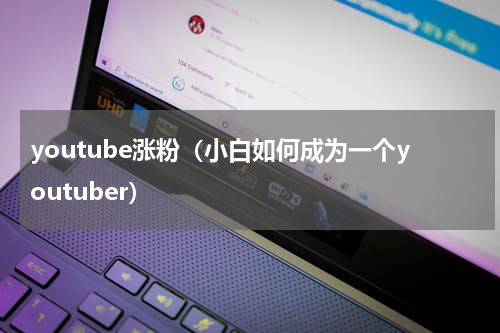 youtube涨粉（小白如何成为一个youtuber）