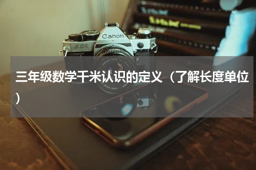 三年级数学千米认识的定义（了解长度单位）