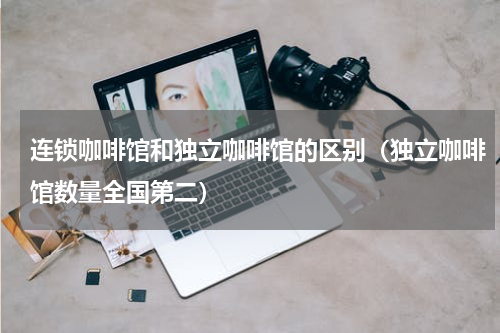 连锁咖啡馆和独立咖啡馆的区别（独立咖啡馆数量全国第二）