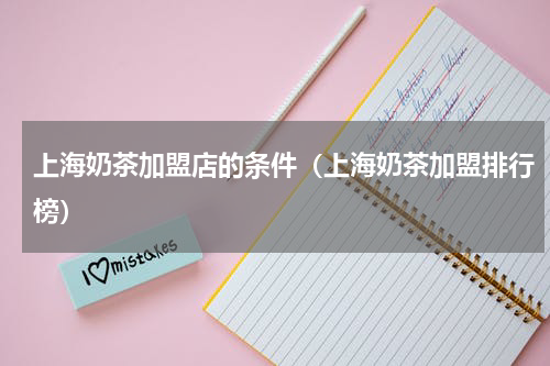 上海奶茶加盟店的条件（上海奶茶加盟排行榜）