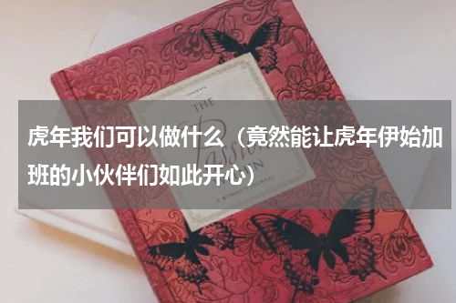 虎年我们可以做什么（竟然能让虎年伊始加班的小伙伴们如此开心）