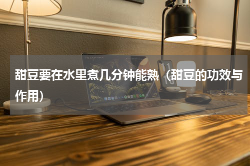 甜豆要在水里煮几分钟能熟（甜豆的功效与作用）