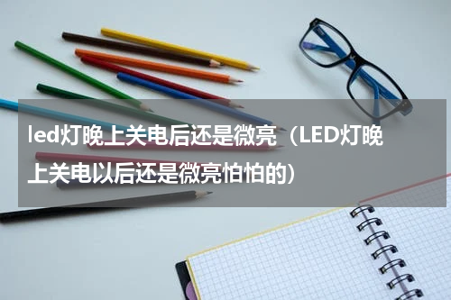 led灯晚上关电后还是微亮（LED灯晚上关电以后还是微亮怕怕的）