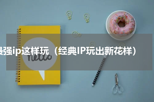最强ip这样玩（经典IP玩出新花样）