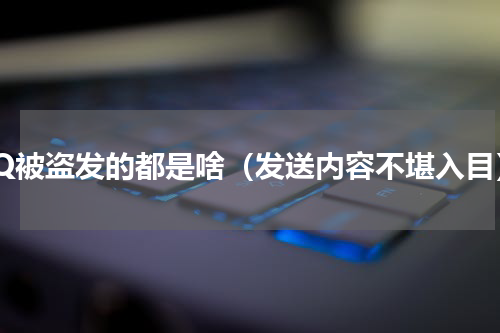 QQ被盗发的都是啥（发送内容不堪入目）