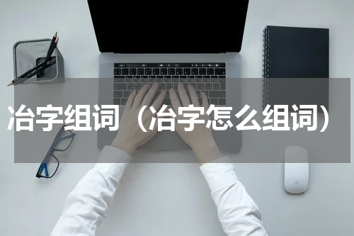 冶字组词（冶字怎么组词）