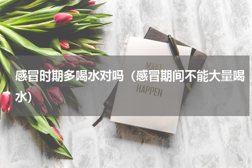 感冒时期多喝水对吗（感冒期间不能大量喝水）