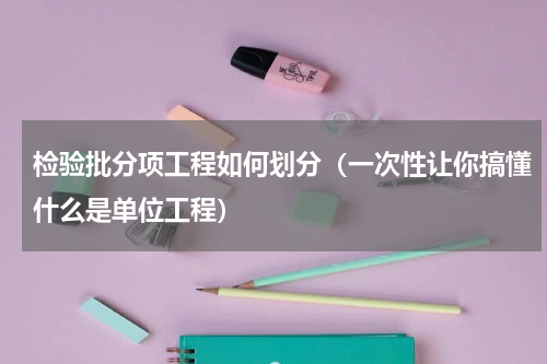 检验批分项工程如何划分（一次性让你搞懂什么是单位工程）