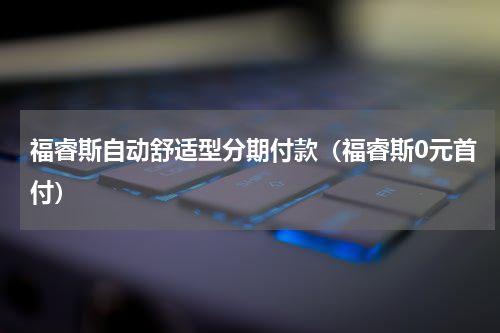 福睿斯自动舒适型分期付款（福睿斯0元首付）