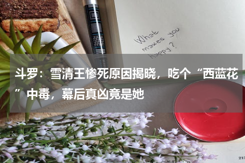 斗罗：雪清王惨死原因揭晓，吃个“西蓝花”中毒，幕后真凶竟是她