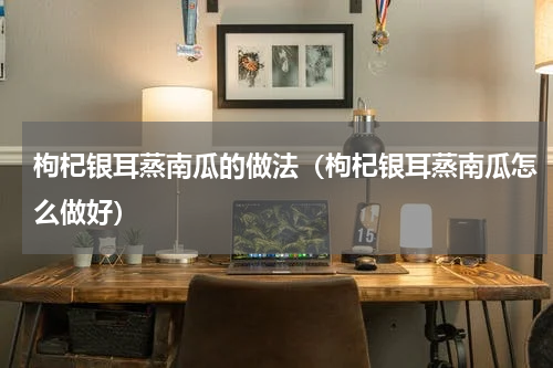 枸杞银耳蒸南瓜的做法（枸杞银耳蒸南瓜怎么做好）