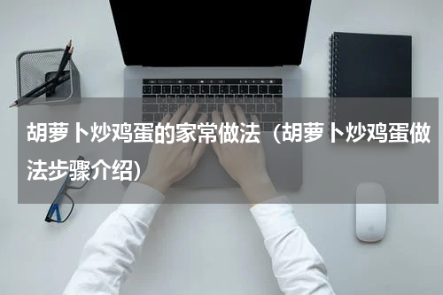 胡萝卜炒鸡蛋的家常做法（胡萝卜炒鸡蛋做法步骤介绍）