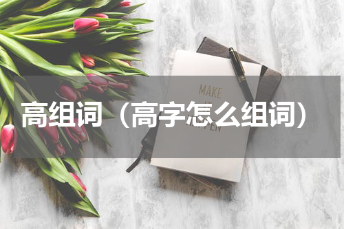 高组词（高字怎么组词）