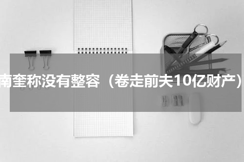 潘南奎称没有整容（卷走前夫10亿财产）