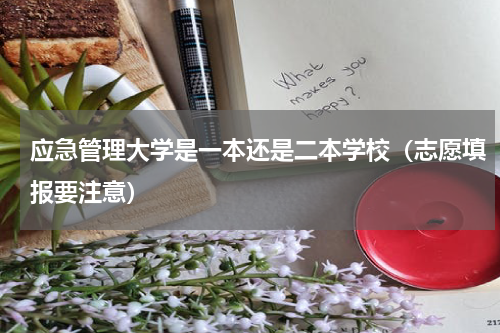 应急管理大学是一本还是二本学校（志愿填报要注意）