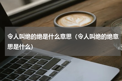 令人叫绝的绝是什么意思（令人叫绝的绝意思是什么）