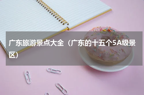 广东旅游景点大全（广东的十五个5A级景区）