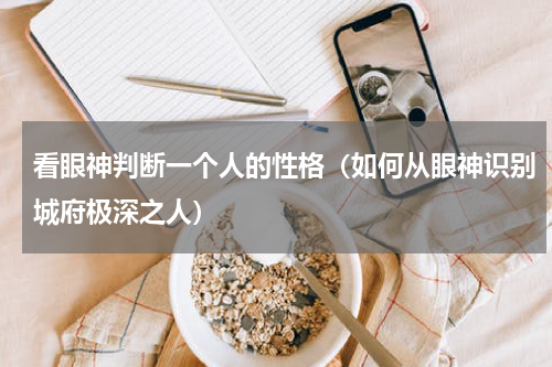 看眼神判断一个人的性格（如何从眼神识别城府极深之人）