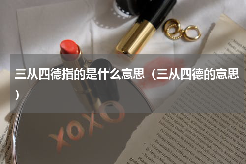 三从四德指的是什么意思（三从四德的意思）