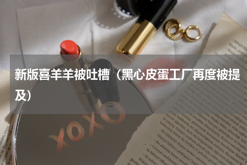 新版喜羊羊被吐槽（黑心皮蛋工厂再度被提及）